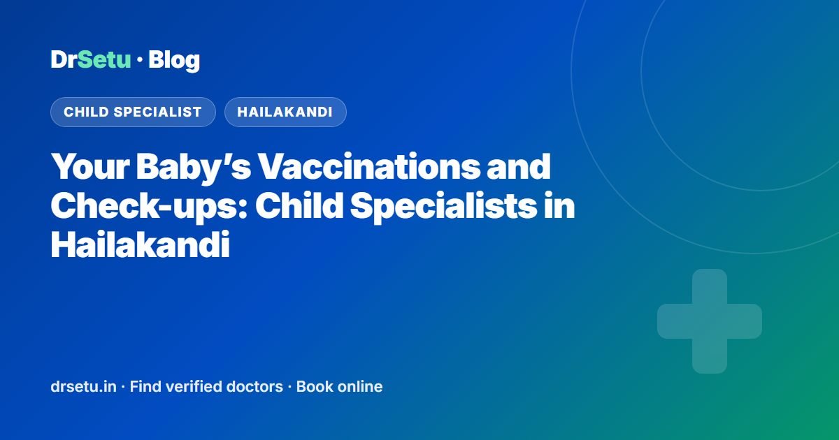 Your Baby’s Vaccinations and Check-ups: Child Specialists in Hailakandi – DrSetu guide for patients in Hailakandi