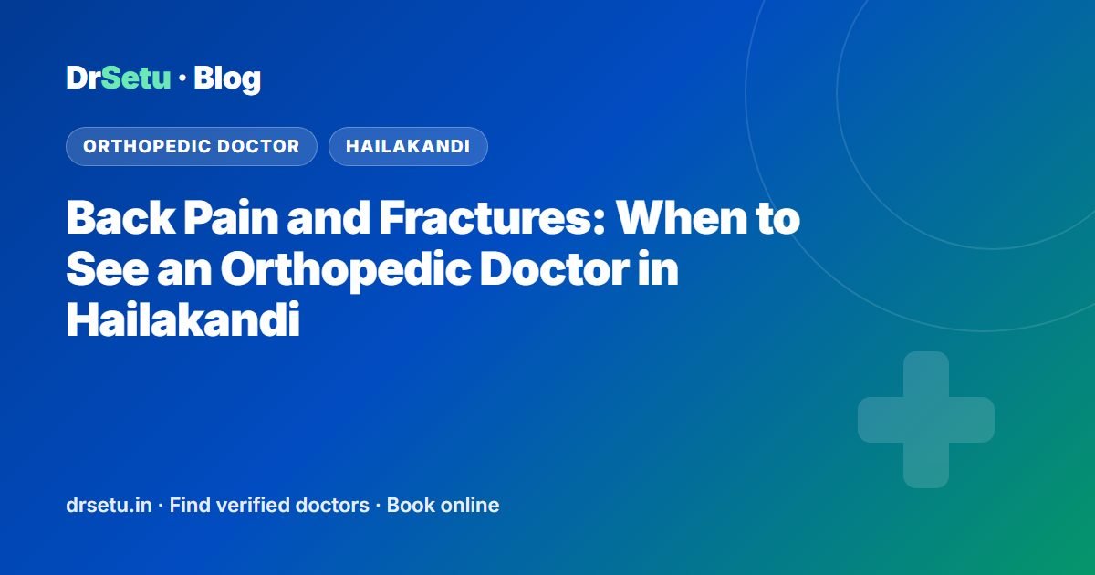 Back Pain and Fractures: When to See an Orthopedic Doctor in Hailakandi – DrSetu guide for patients in Hailakandi