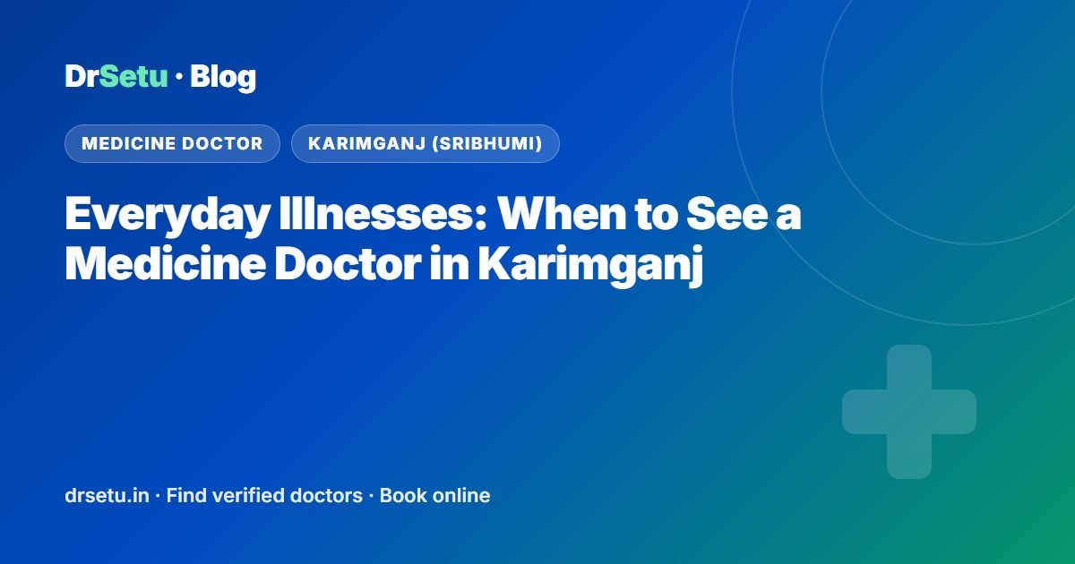 Everyday Illnesses: When to See a Medicine Doctor in Karimganj Everyday Illnesses: When to See a Medicine Doctor in Karimganj – DrSetu guide for patients in Karimganj (Sribhumi)