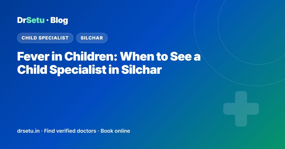 Fever in Children: When to See a Child Specialist in Silchar – DrSetu guide for patients in Silchar