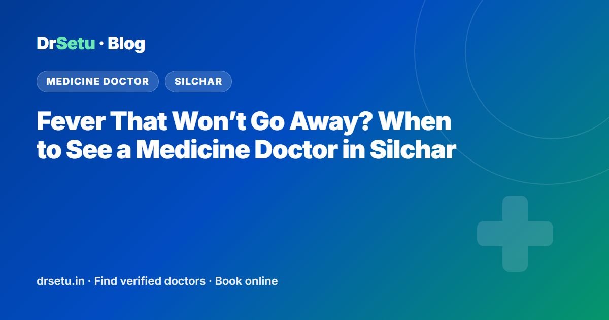 Fever That Won’t Go Away? When to See a Medicine Doctor in Silchar – DrSetu guide for patients in Silchar