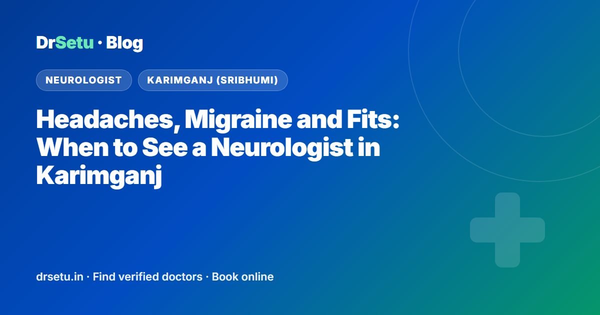 Headaches, Migraine and Fits: When to See a Neurologist in Karimganj – DrSetu guide for patients in Karimganj (Sribhumi)