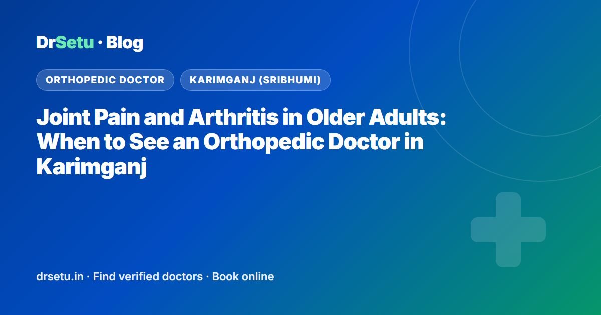 Joint Pain and Arthritis in Older Adults: When to See an Orthopedic Doctor in Karimganj – DrSetu guide for patients in Karimganj (Sribhumi)