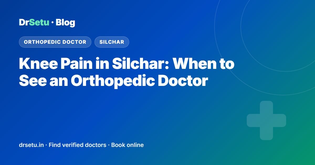 Knee Pain in Silchar: When to See an Orthopedic Doctor – DrSetu guide for patients in Silchar