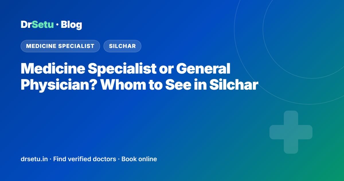 Medicine Specialist or General Physician? Whom to See in Silchar – DrSetu guide for patients in Silchar