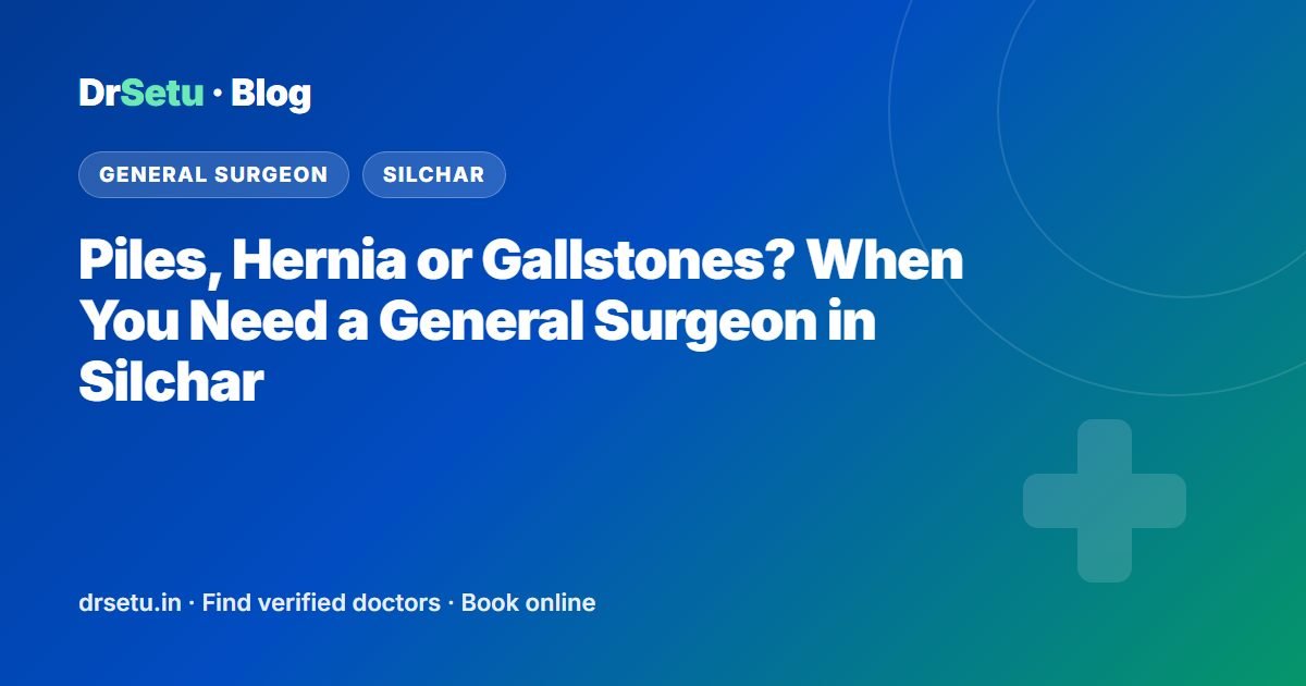 Piles, Hernia or Gallstones? When You Need a General Surgeon in Silchar – DrSetu guide for patients in Silchar