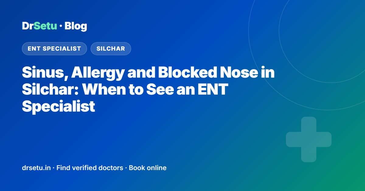 Sinus, Allergy and Blocked Nose in Silchar: When to See an ENT Specialist – DrSetu guide for patients in Silchar