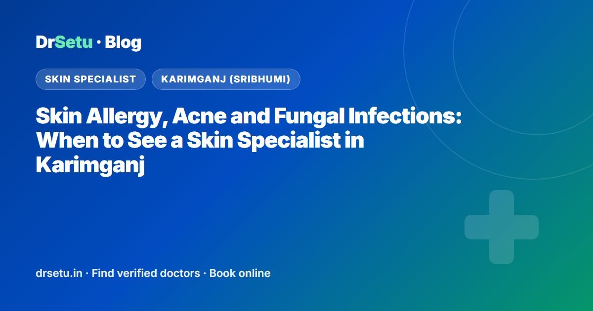 Skin Allergy, Acne and Fungal Infections: When to See a Skin Specialist in Karimganj – DrSetu guide for patients in Karimganj (Sribhumi)