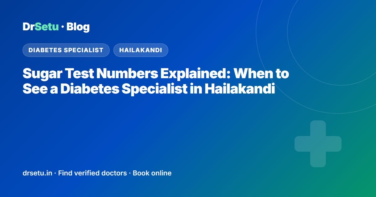 Sugar Test Numbers Explained: When to See a Diabetes Specialist in Hailakandi – DrSetu guide for patients in Hailakandi