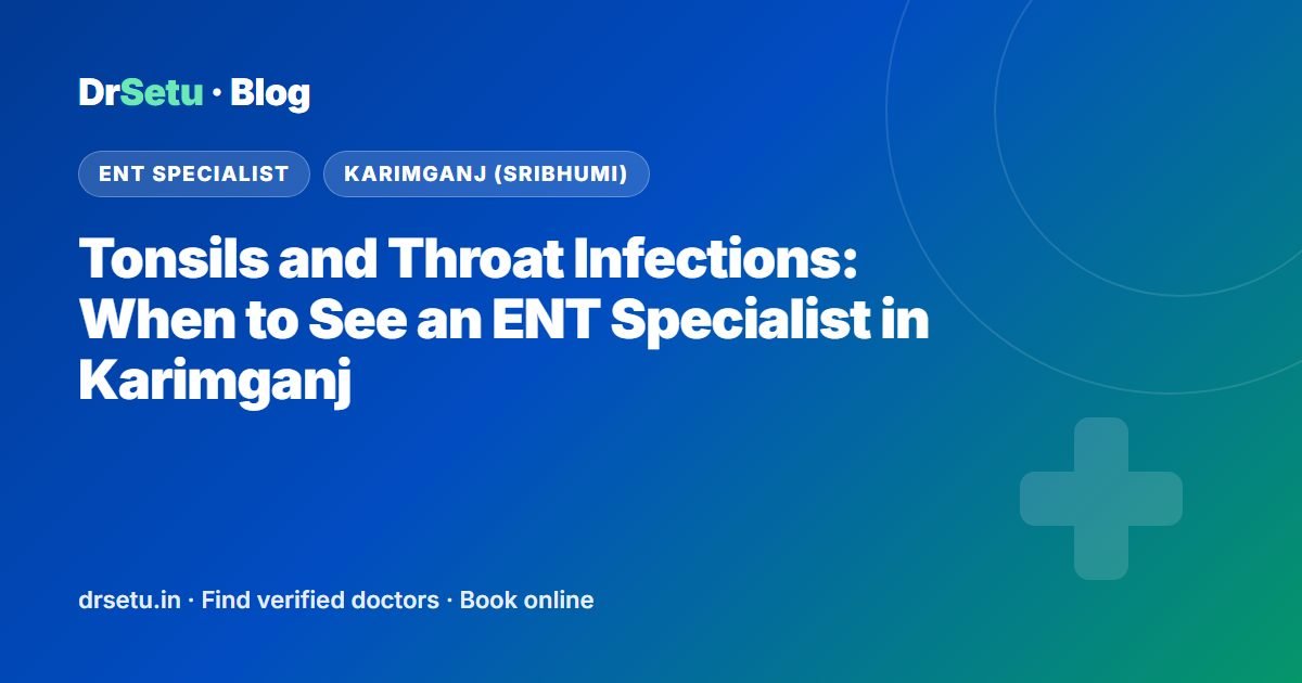 Tonsils and Throat Infections: When to See an ENT Specialist in Karimganj – DrSetu guide for patients in Karimganj (Sribhumi)