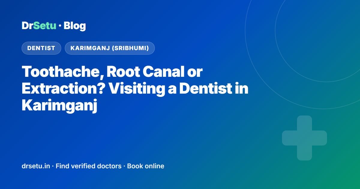 Toothache, Root Canal or Extraction? Visiting a Dentist in Karimganj – DrSetu guide for patients in Karimganj (Sribhumi)