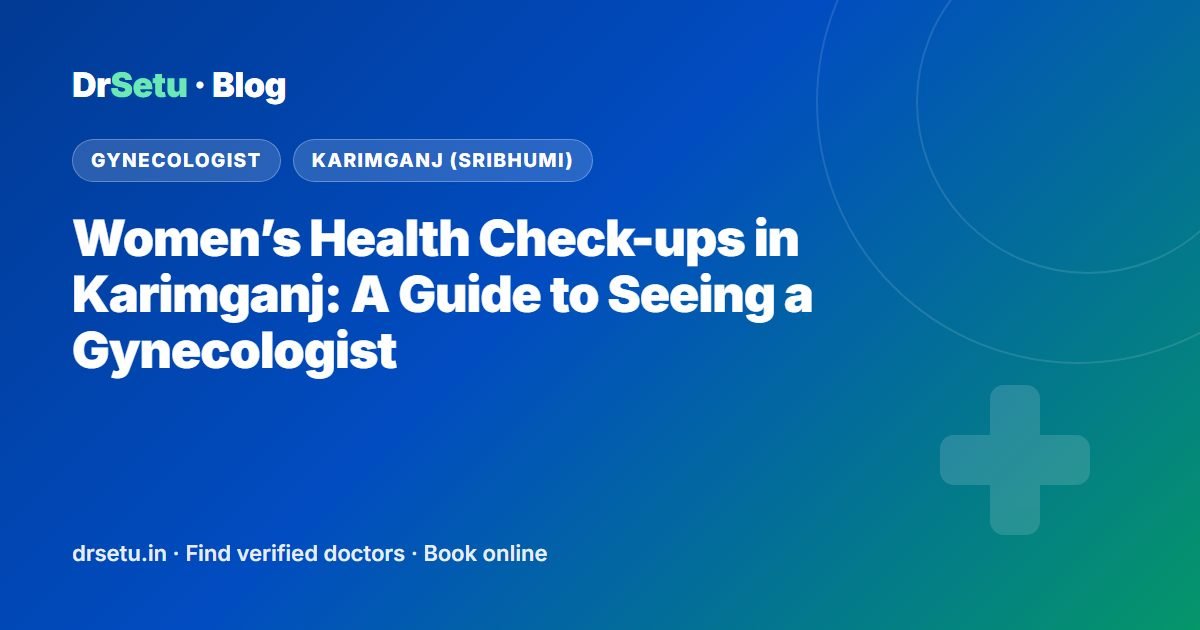 Women’s Health Check-ups in Karimganj: A Guide to Seeing a Gynecologist – DrSetu guide for patients in Karimganj (Sribhumi)